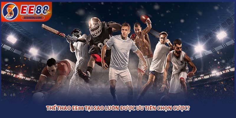 Thể thao EE88 tại sao luôn được ưu tiên chọn cược?